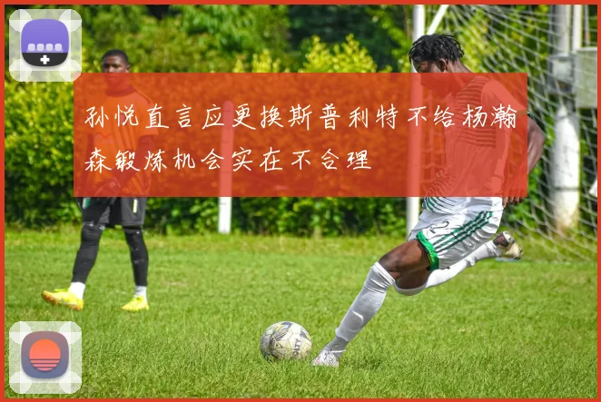 孙悦直言应更换斯普利特不给杨瀚森锻炼机会实在不合理