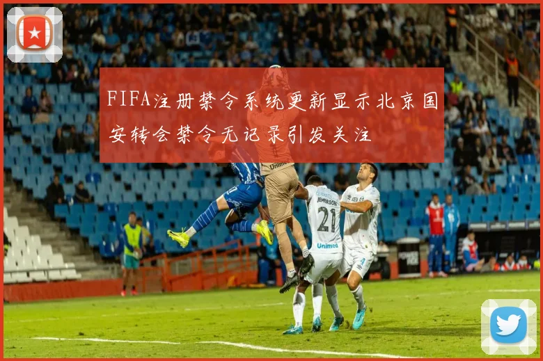 FIFA注册禁令系统更新显示北京国安转会禁令无记录引发关注