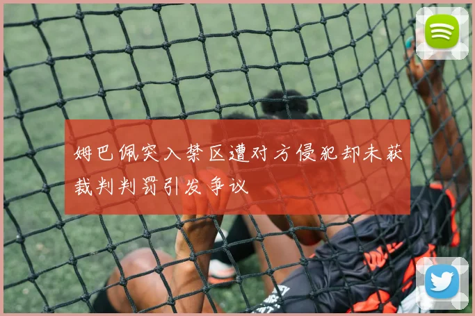 姆巴佩突入禁区遭对方侵犯却未获裁判判罚引发争议