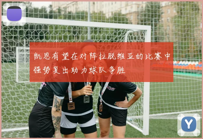 凯恩有望在对阵拉脱维亚的比赛中强势复出助力球队争胜