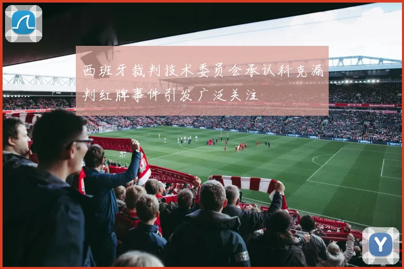 西班牙裁判技术委员会承认科克漏判红牌事件引发广泛关注