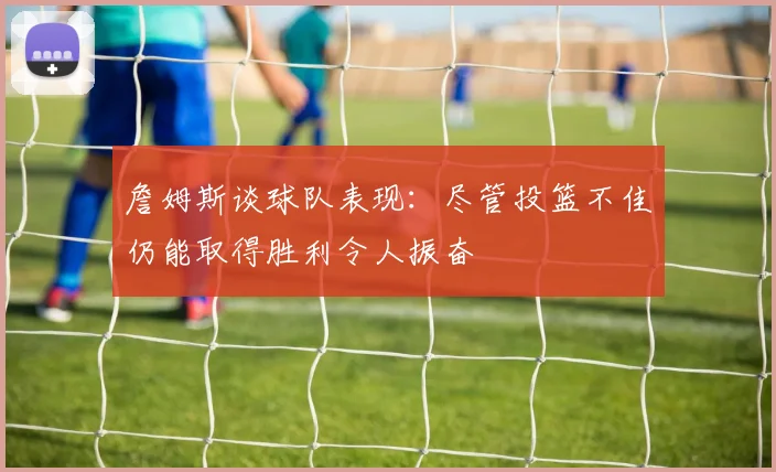 詹姆斯谈球队表现：尽管投篮不佳仍能取得胜利令人振奋