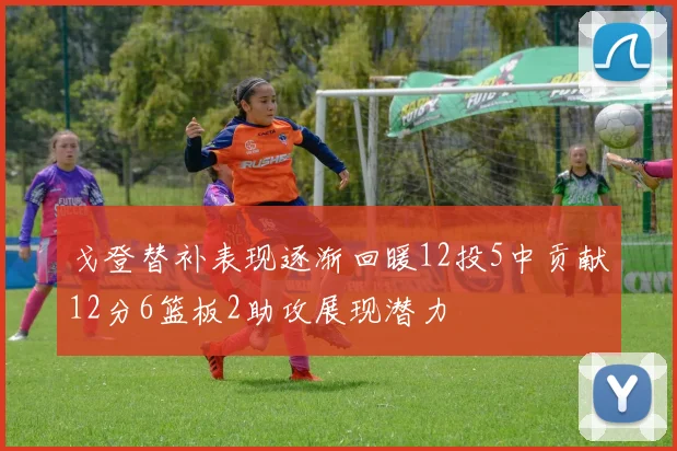 戈登替补表现逐渐回暖12投5中贡献12分6篮板2助攻展现潜力