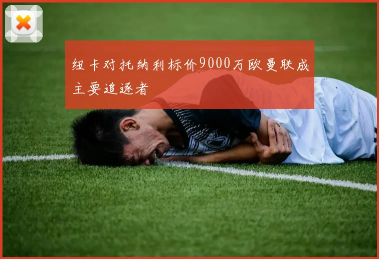 纽卡对托纳利标价9000万欧曼联成主要追逐者