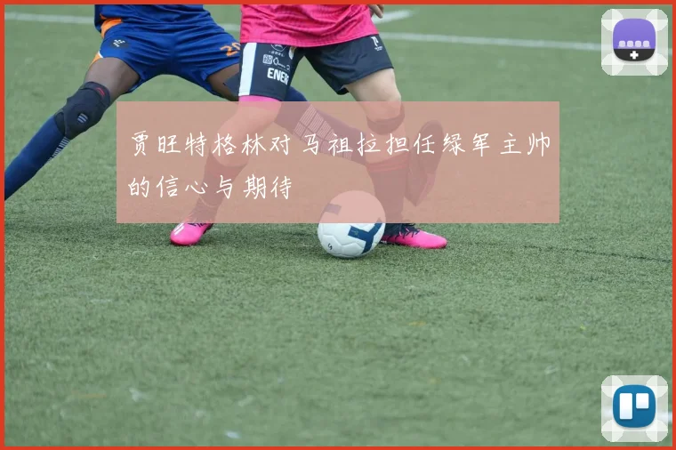 贾旺特格林对马祖拉担任绿军主帅的信心与期待