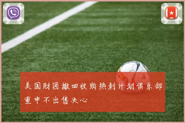 美国财团撤回收购热刺计划俱乐部重申不出售决心