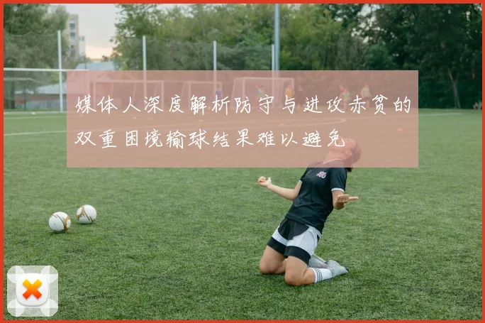 媒体人深度解析防守与进攻赤贫的双重困境输球结果难以避免