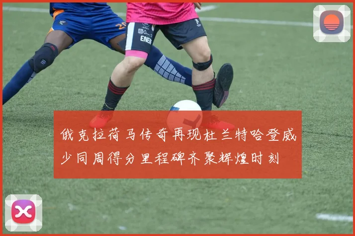 俄克拉荷马传奇再现杜兰特哈登威少同周得分里程碑齐聚辉煌时刻