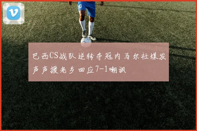 巴西CS战队逆转夺冠内马尔社媒发声声援老乡回应7-1嘲讽