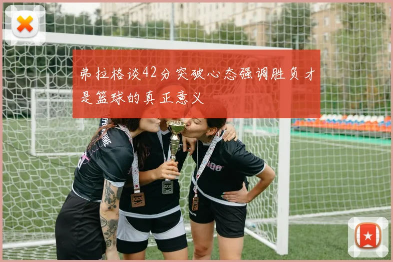 弗拉格谈42分突破心态强调胜负才是篮球的真正意义