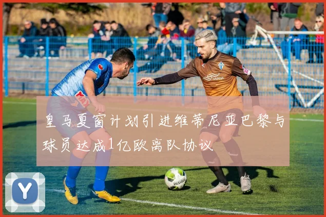 皇马夏窗计划引进维蒂尼亚巴黎与球员达成1亿欧离队协议