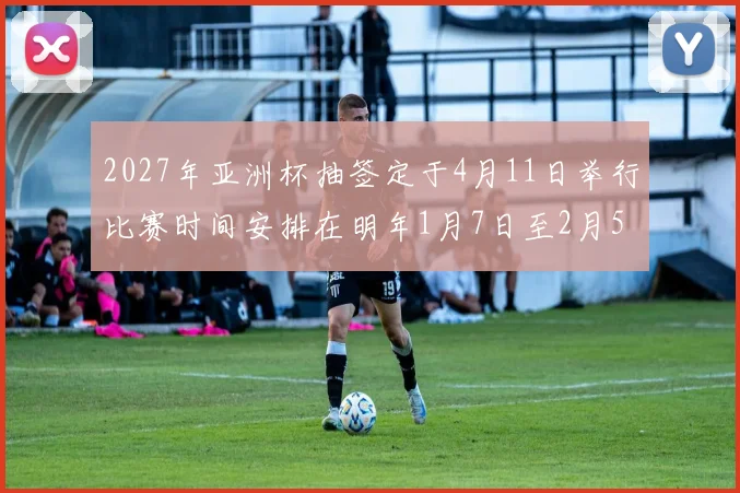 2027年亚洲杯抽签定于4月11日举行比赛时间安排在明年1月7日至2月5日