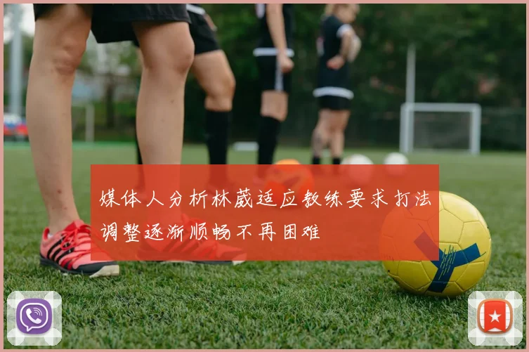 媒体人分析林葳适应教练要求打法调整逐渐顺畅不再困难