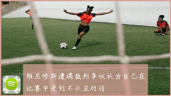 维尼修斯遭遇裁判争议认为自己在比赛中受到不公正对待