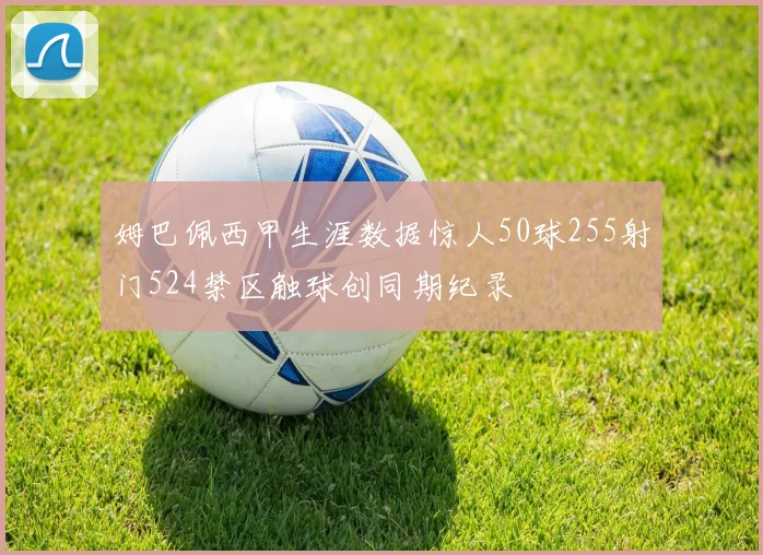 姆巴佩西甲生涯数据惊人50球255射门524禁区触球创同期纪录