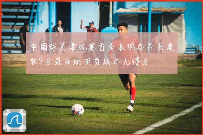 中国球员常规赛首秀表现各异易建联9分最高姚明首战却无得分