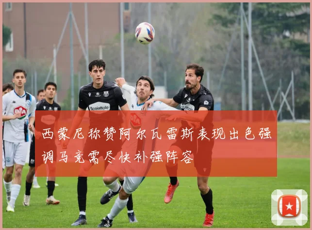 西蒙尼称赞阿尔瓦雷斯表现出色强调马竞需尽快补强阵容