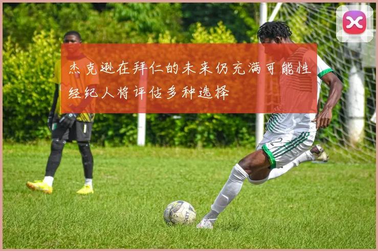 杰克逊在拜仁的未来仍充满可能性经纪人将评估多种选择