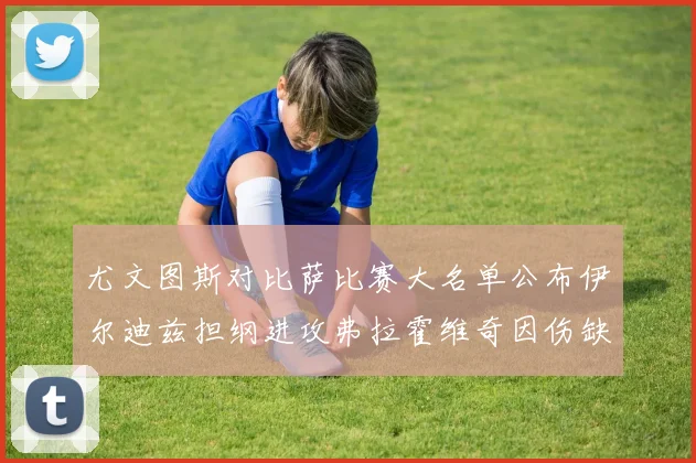 尤文图斯对比萨比赛大名单公布伊尔迪兹担纲进攻弗拉霍维奇因伤缺席
