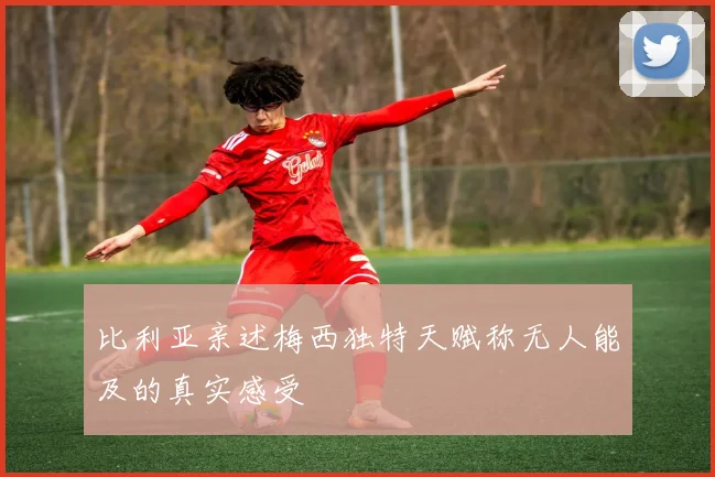 比利亚亲述梅西独特天赋称无人能及的真实感受