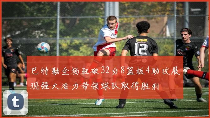 巴特勒全场狂砍32分8篮板4助攻展现强大活力带领球队取得胜利