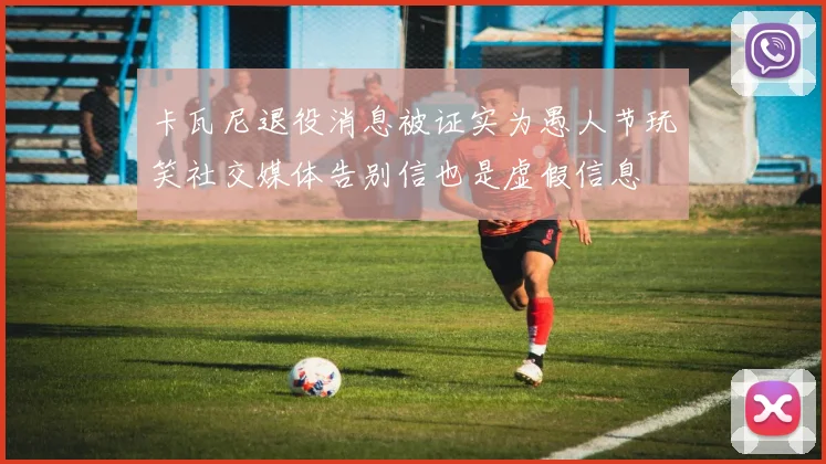 卡瓦尼退役消息被证实为愚人节玩笑社交媒体告别信也是虚假信息