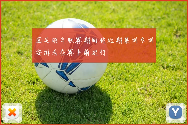国足明年联赛期间将短期集训冬训安排或在赛季前进行