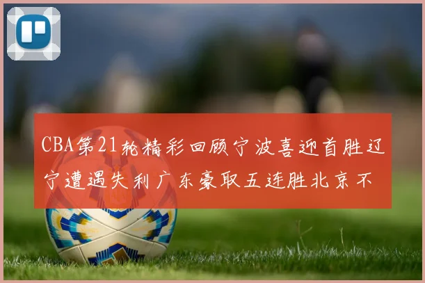 CBA第21轮精彩回顾宁波喜迎首胜辽宁遭遇失利广东豪取五连胜北京不敌天津江苏力克新疆