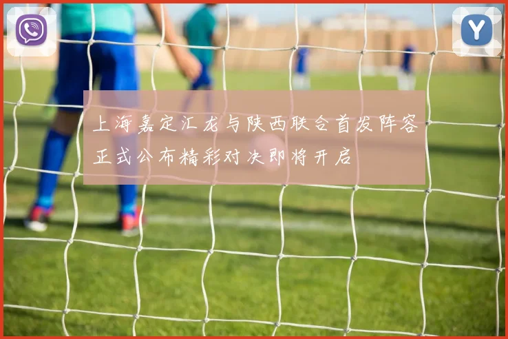 上海嘉定汇龙与陕西联合首发阵容正式公布精彩对决即将开启