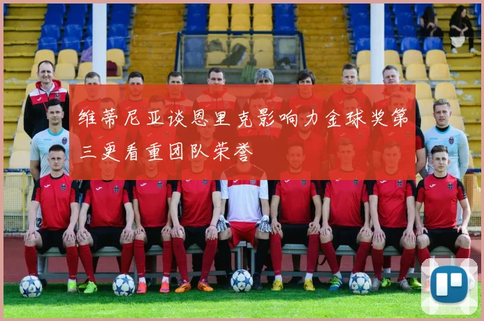 维蒂尼亚谈恩里克影响力金球奖第三更看重团队荣誉