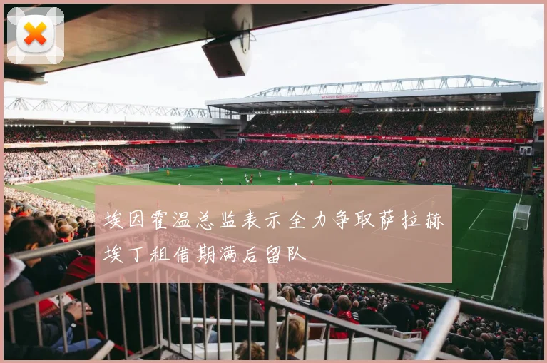 埃因霍温总监表示全力争取萨拉赫埃丁租借期满后留队