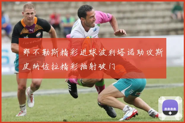 那不勒斯精彩进球波利塔诺助攻斯皮纳佐拉精彩抽射破门