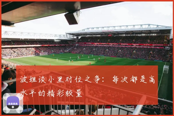 波姐谈小里对位之争：每次都是高水平的精彩较量