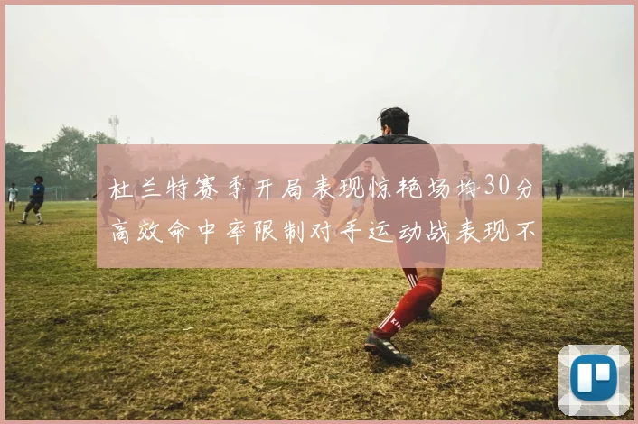 杜兰特赛季开局表现惊艳场均30分高效命中率限制对手运动战表现不佳