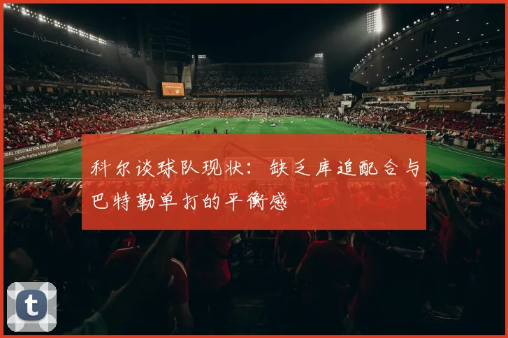 科尔谈球队现状：缺乏库追配合与巴特勒单打的平衡感