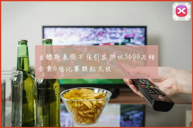 吉滕斯表现不佳引发热议5600万转会费6场比赛颗粒无收