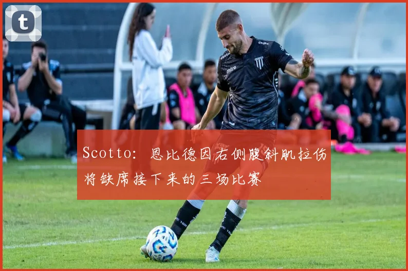 Scotto：恩比德因右侧腹斜肌拉伤将缺席接下来的三场比赛