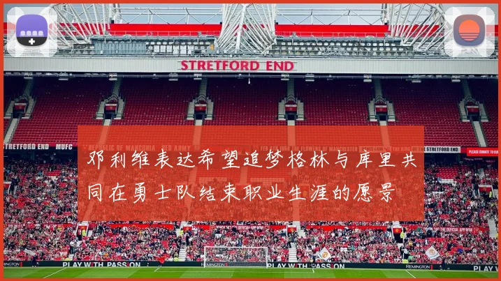 邓利维表达希望追梦格林与库里共同在勇士队结束职业生涯的愿景