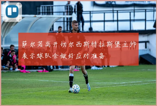 萨尔若离开切尔西斯特拉斯堡主帅表示球队会做好应对准备