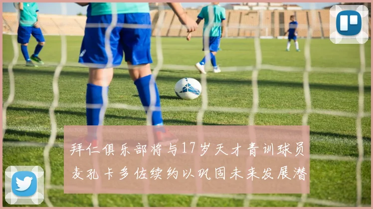 拜仁俱乐部将与17岁天才青训球员麦孔卡多佐续约以巩固未来发展潜力