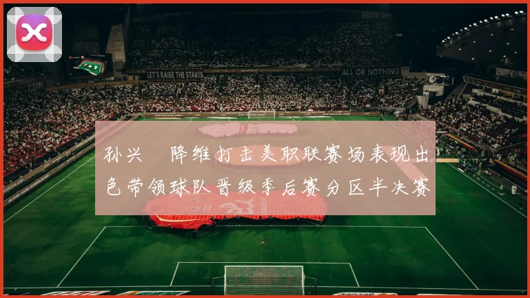 孙兴慜降维打击美职联赛场表现出色带领球队晋级季后赛分区半决赛