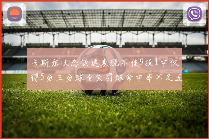 卡斯尔状态低迷表现不佳9投1中仅得5分三分球全失罚球命中率不足五成