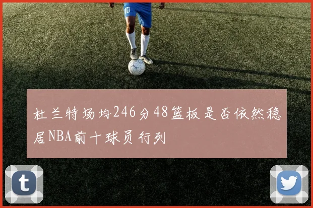 杜兰特场均246分48篮板是否依然稳居NBA前十球员行列