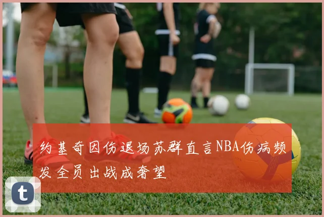 约基奇因伤退场苏群直言NBA伤病频发全员出战成奢望