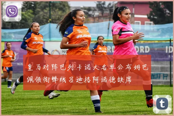 皇马对阵巴列卡诺大名单公布姆巴佩领衔锋线吕迪格阿诺德缺席