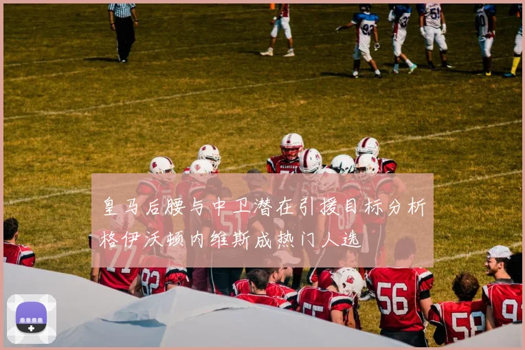 皇马后腰与中卫潜在引援目标分析格伊沃顿内维斯成热门人选