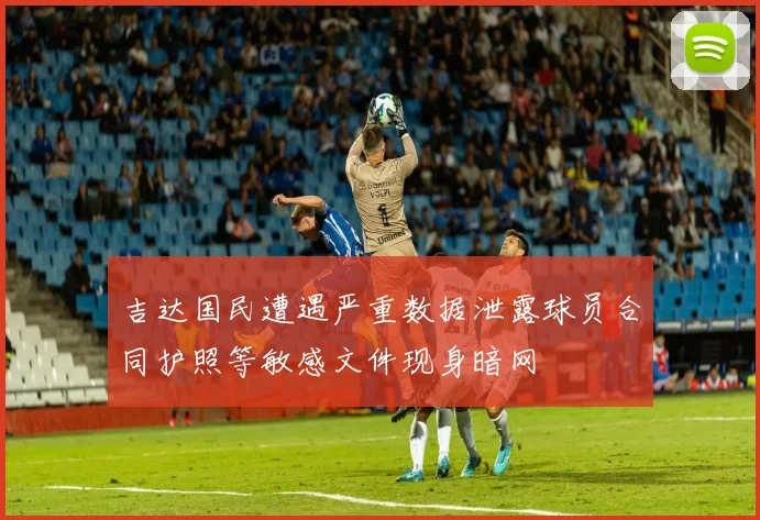 吉达国民遭遇严重数据泄露球员合同护照等敏感文件现身暗网