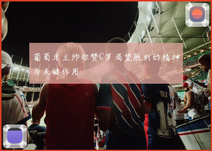 葡萄牙主帅称赞C罗渴望胜利的精神与关键作用
