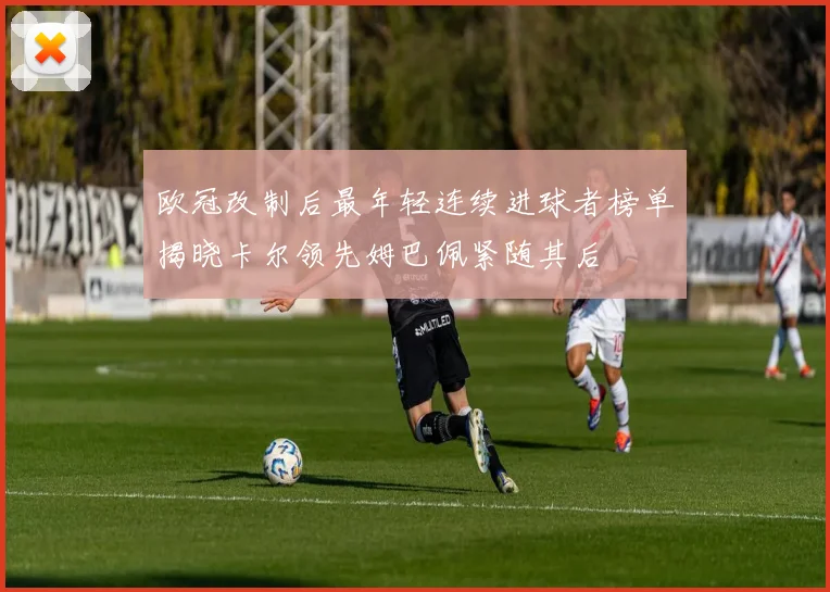 欧冠改制后最年轻连续进球者榜单揭晓卡尔领先姆巴佩紧随其后