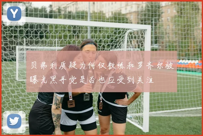 贝弗利质疑为何仅教练和罗齐尔被曝光黑手党是否也应受到关注